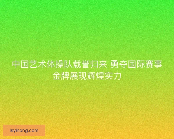 中国艺术体操队载誉归来 勇夺国际赛事金牌展现辉煌实力