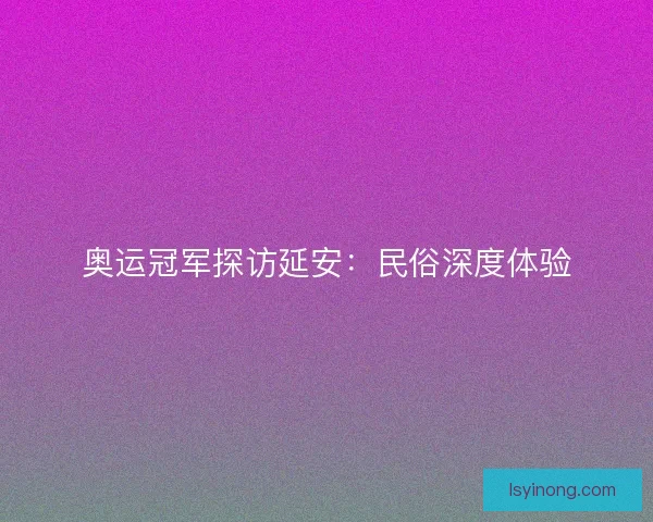 奥运冠军探访延安:民俗深度体验 奥运冠军探访延安:民俗深度体验