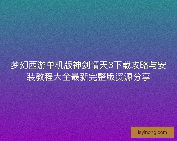 梦幻西游单机版神剑情天3下载攻略与安装教程大全最新完整版资源分享