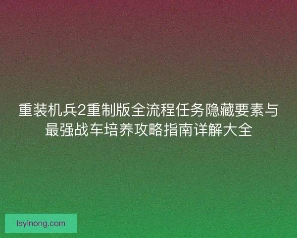 重装机兵2重制版全流程任务隐藏要素与最强战车培养攻略指南详解大全