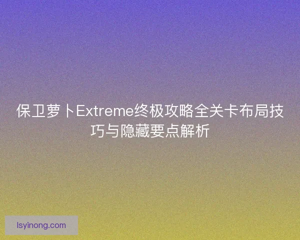 保卫萝卜Extreme终极攻略全关卡布局技巧与隐藏要点解析