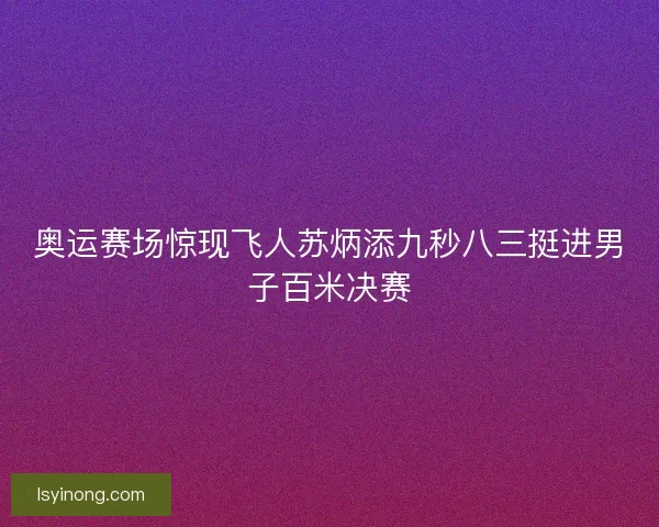 奥运赛场惊现飞人苏炳添九秒八三挺进男子百米决赛