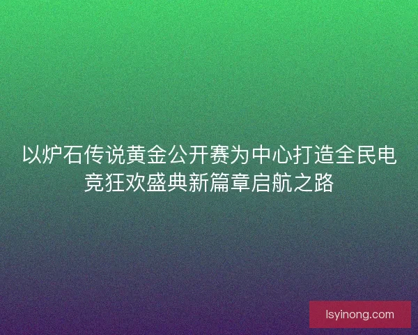 以炉石传说黄金公开赛为中心打造全民电竞狂欢盛典新篇章启航之路