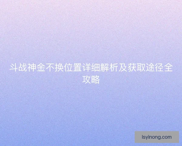 斗战神金不换位置详细解析及获取途径全攻略