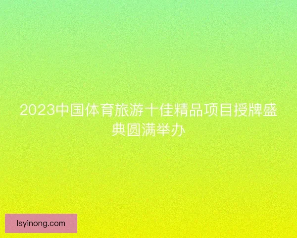 2023中国体育旅游十佳精品项目授牌盛典圆满举办