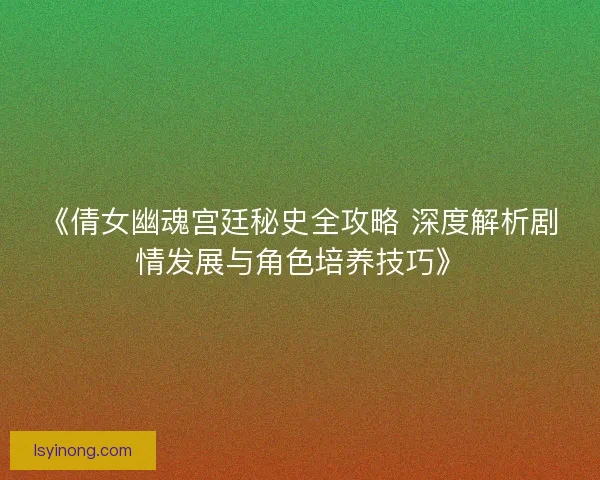 《倩女幽魂宫廷秘史全攻略 深度解析剧情发展与角色培养技巧》