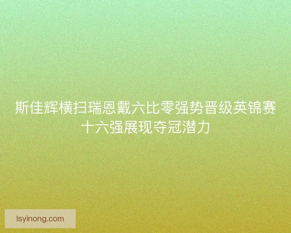 斯佳辉横扫瑞恩戴六比零强势晋级英锦赛十六强展现夺冠潜力