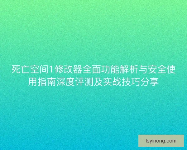死亡空间1修改器全面功能解析与安全使用指南深度评测及实战技巧分享