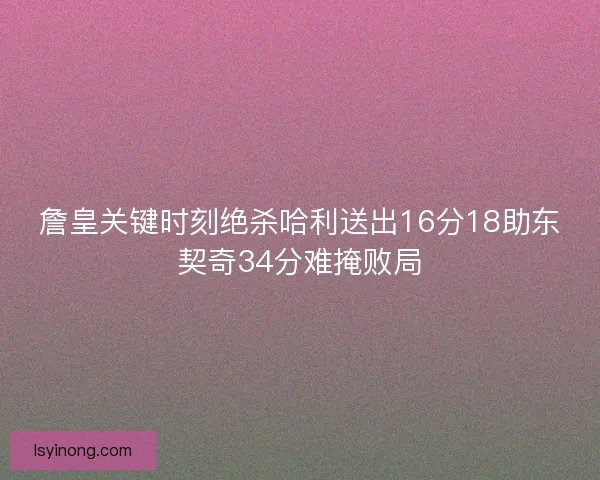 詹皇关键时刻绝杀哈利送出16分18助东契奇34分难掩败局