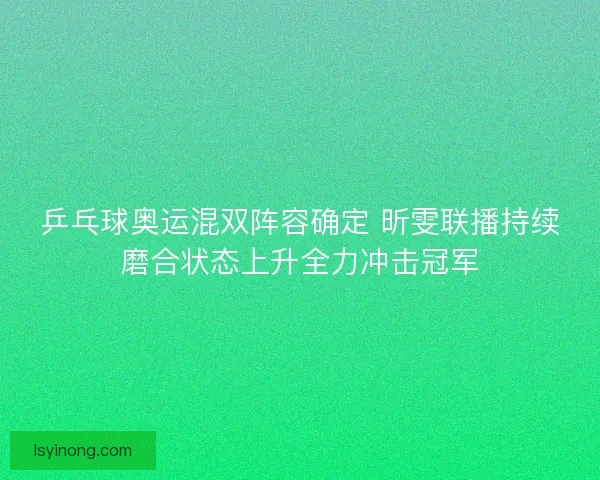 乒乓球奥运混双阵容确定 昕雯联播持续磨合状态上升全力冲击冠军