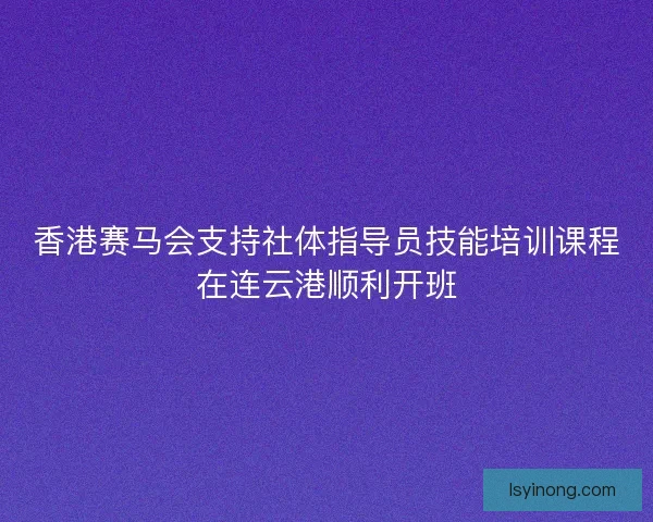香港赛马会支持社体指导员技能培训课程在连云港顺利开班
