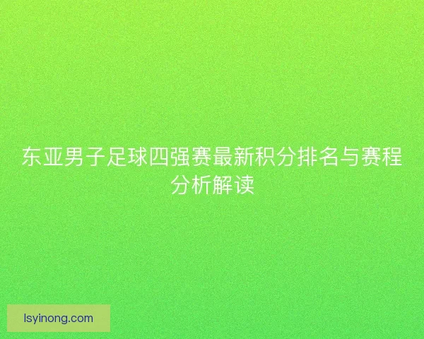东亚男子足球四强赛最新积分排名与赛程分析解读