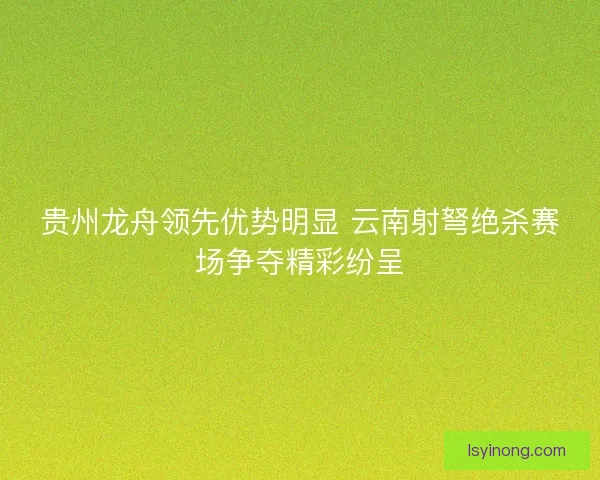 贵州龙舟领先优势明显 云南射弩绝杀赛场争夺精彩纷呈