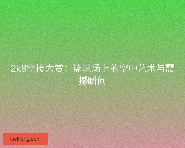 2k9空接大赏：篮球场上的空中艺术与震撼瞬间