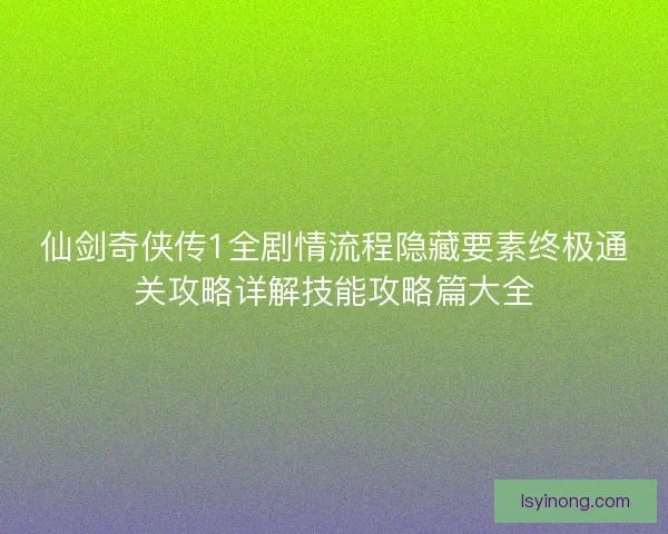 仙剑奇侠传1全剧情流程隐藏要素终极通关攻略详解技能攻略篇大全
