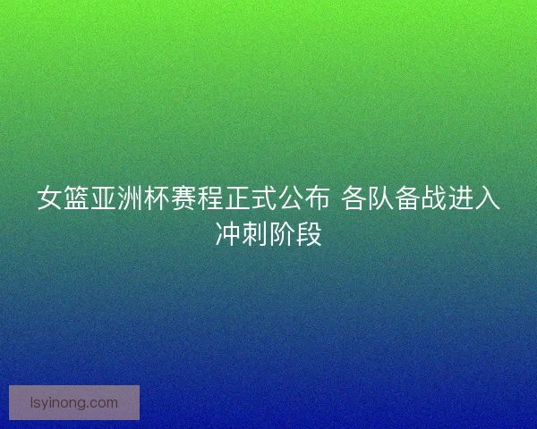 女篮亚洲杯赛程正式公布 各队备战进入冲刺阶段