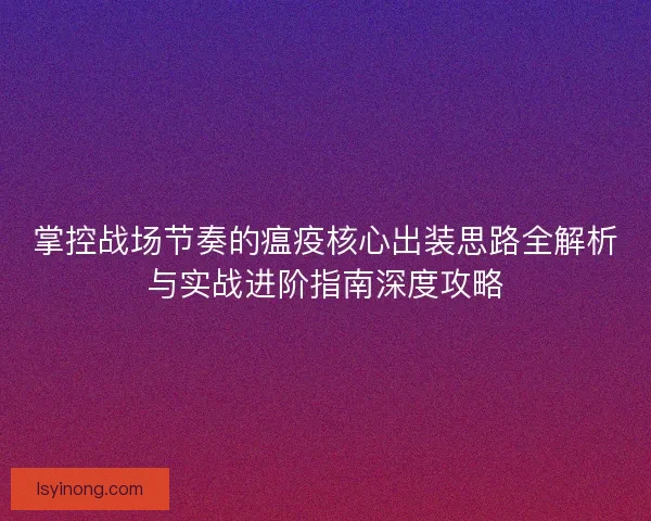 掌控战场节奏的瘟疫核心出装思路全解析与实战进阶指南深度攻略