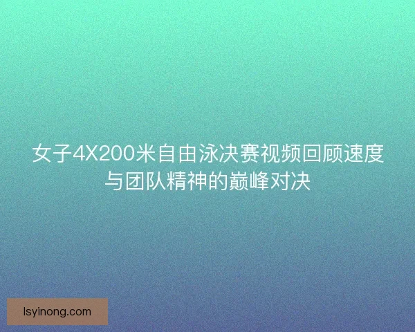 女子4X200米自由泳决赛视频回顾速度与团队精神的巅峰对决 女子4X200米自由泳决赛视频回顾速度与团队精神的巅峰对决