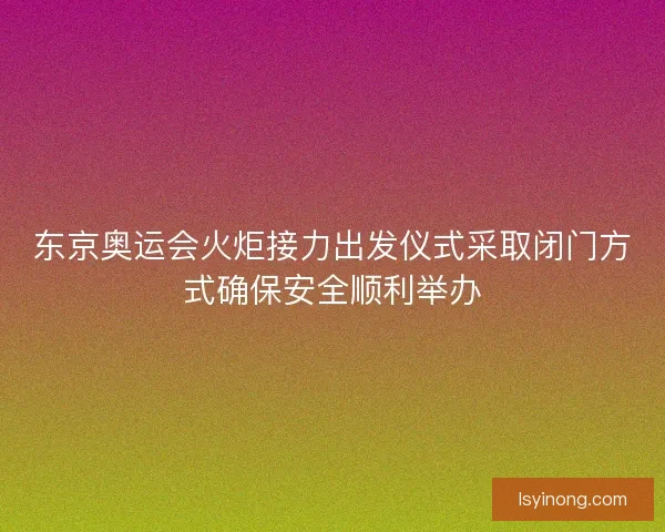 东京奥运会火炬接力出发仪式采取闭门方式确保安全顺利举办 东京奥运会火炬接力出发仪式采取闭门方式确保安全顺利举办