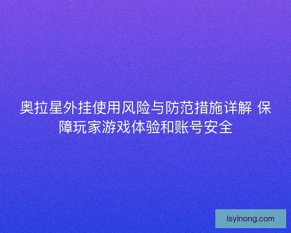 奥拉星外挂使用风险与防范措施详解 保障玩家游戏体验和账号安全 奥拉星外挂使用风险与防范措施详解 保障玩家游戏体验和账号安全