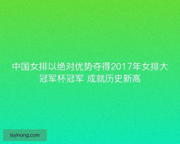 中国女排以绝对优势夺得2017年女排大冠军杯冠军 成就历史新高 中国女排以绝对优势夺得2017年女排大冠军杯冠军 成就历史新高
