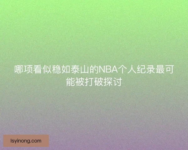 哪项看似稳如泰山的NBA个人纪录最可能被打破探讨
