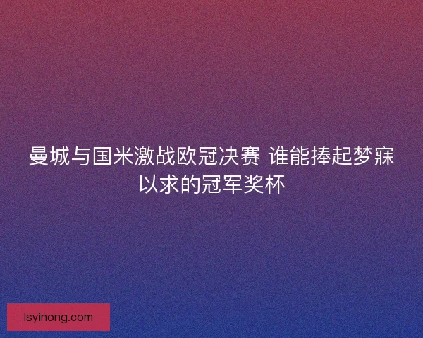 曼城与国米激战欧冠决赛 谁能捧起梦寐以求的冠军奖杯