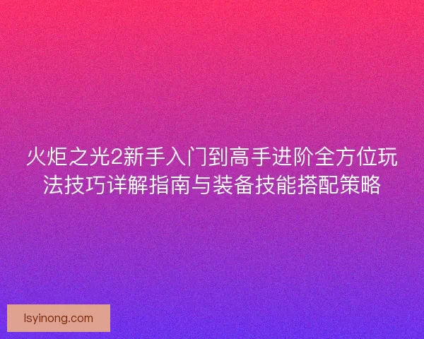 火炬之光2新手入门到高手进阶全方位玩法技巧详解指南与装备技能搭配策略