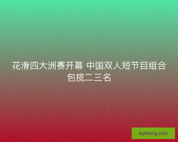 花滑四大洲赛开幕 中国双人短节目组合包揽二三名