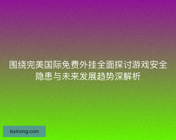 围绕完美国际免费外挂全面探讨游戏安全隐患与未来发展趋势深解析