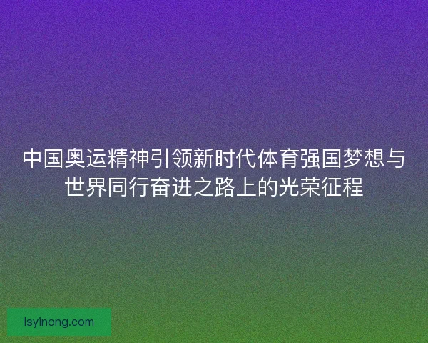 中国奥运精神引领新时代体育强国梦想与世界同行奋进之路上的光荣征程
